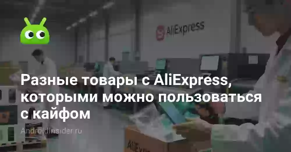Разные товары с AliExpress, которыми можно пользоваться с кайфом