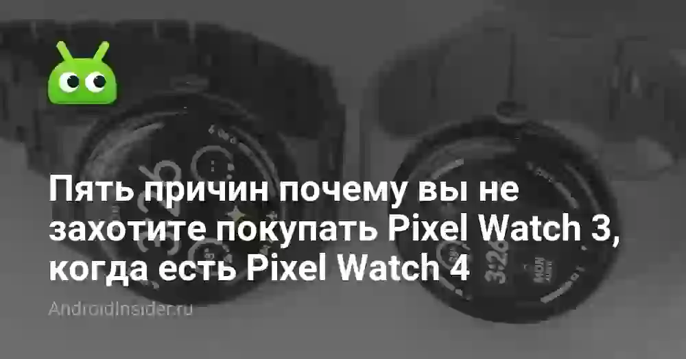 Пять причин почему вы не захотите покупать Pixel Watch 3, когда есть Pixel Watch 4