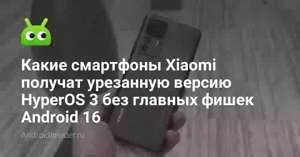 Какие смартфоны Xiaomi получат урезанную версию HyperOS 3 без главных фишек Android 16