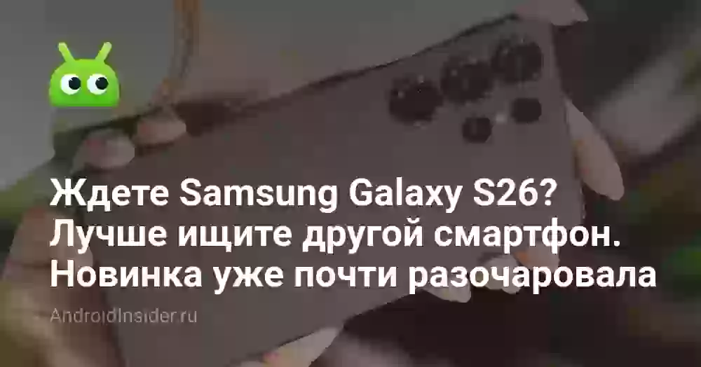 Ждете Samsung Galaxy S26? Лучше ищите другой смартфон. Новинка уже почти разочаровала