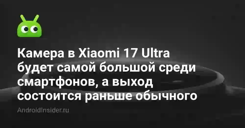 Камера в Xiaomi 17 Ultra будет самой большой среди смартфонов, а выход состоится раньше обычного