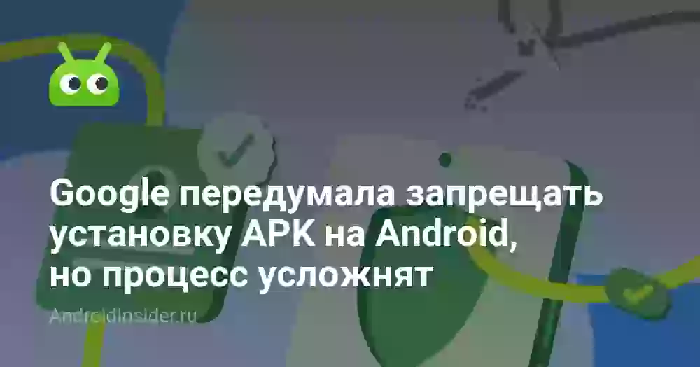 Google передумала запрещать установку APK на Android, но процесс усложнят