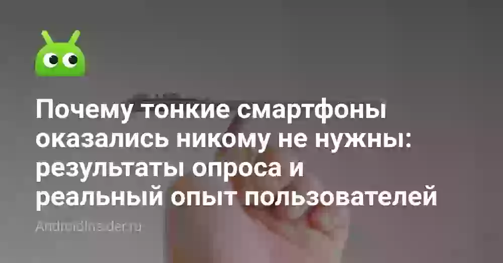 Почему тонкие смартфоны оказались никому не нужны: результаты опроса и реальный опыт пользователей