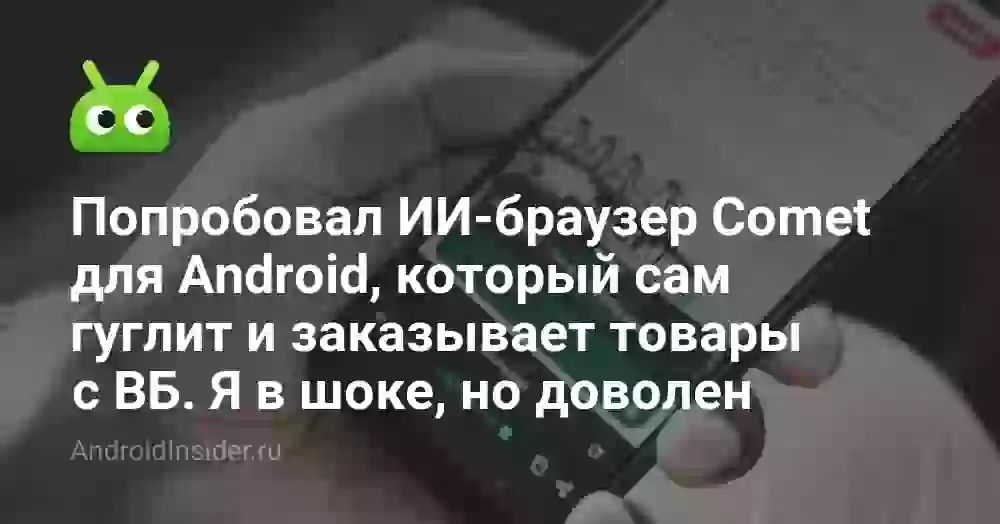 Попробовал ИИ-браузер Comet для Android, который сам гуглит и заказывает товары с ВБ. Я в шоке, но доволен