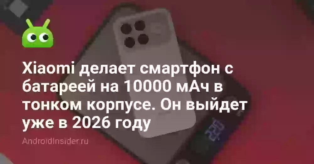 Xiaomi делает смартфон с батареей на 10000 мАч в тонком корпусе. Он выйдет уже в 2026 году