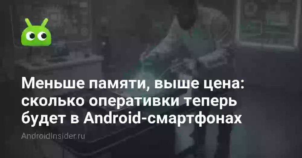Меньше памяти, выше цена: сколько оперативки теперь будет в Android-смартфонах