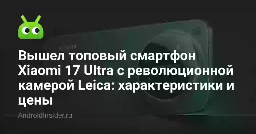 Вышел топовый смартфон Xiaomi 17 Ultra с революционной камерой Leica: характеристики и цены