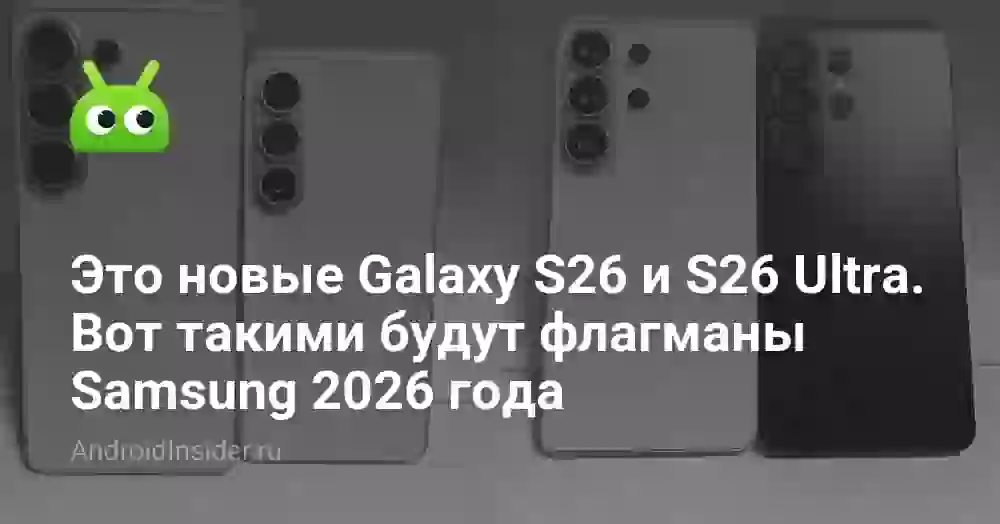 Это новые Galaxy S26 и S26 Ultra. Вот такими будут флагманы Samsung 2026 года
