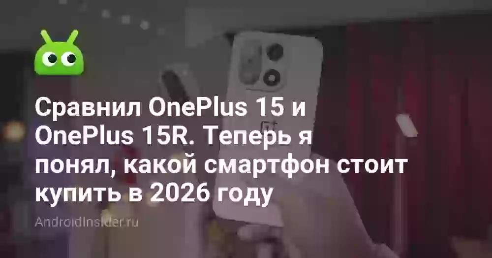 Сравнил OnePlus 15 и OnePlus 15R. Теперь я понял, какой смартфон стоит купить в 2026 году