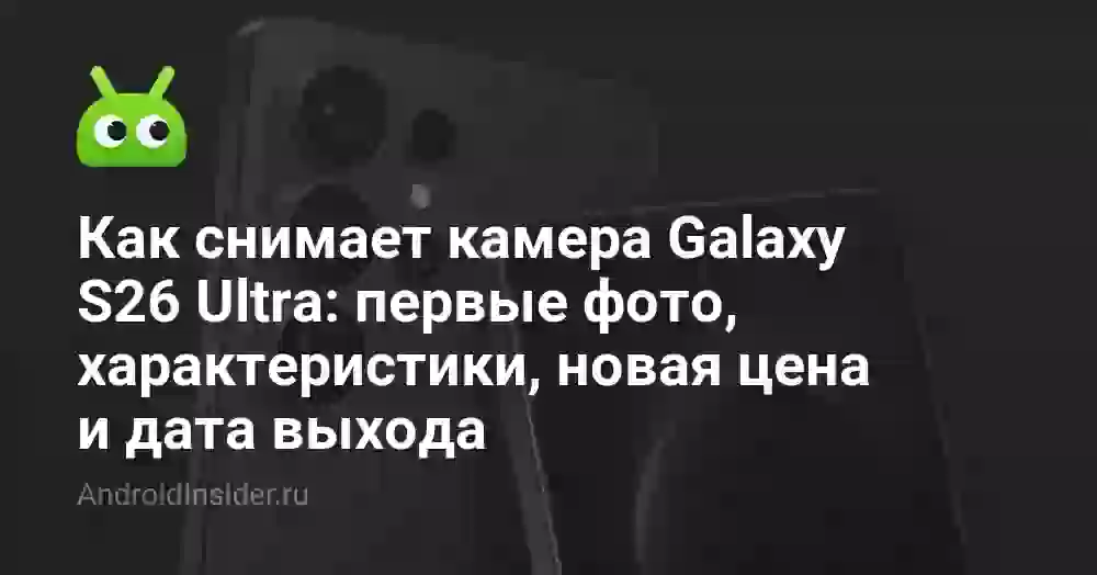 Как снимает камера Galaxy S26 Ultra: первые фото, характеристики, новая цена и дата выхода