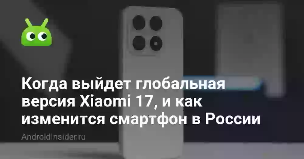 Когда выйдет глобальная версия Xiaomi 17 и появится в России