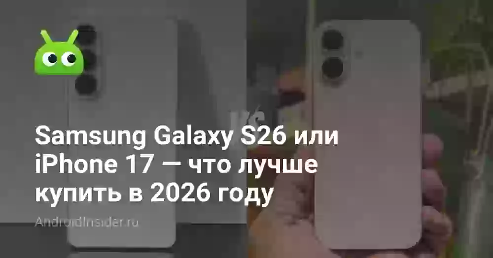 Samsung Galaxy S26 или iPhone 17 — что лучше купить в 2026 году