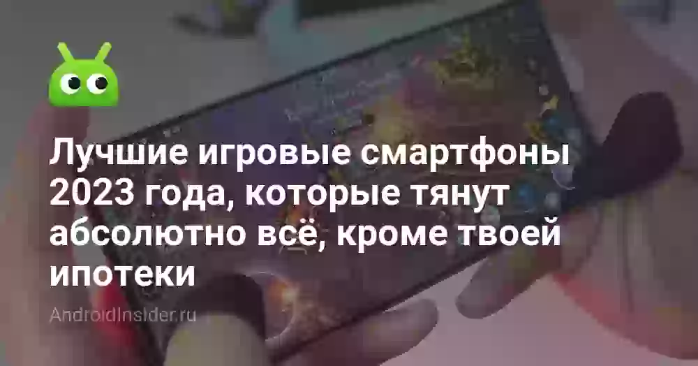 Лучшие игровые смартфоны 2023 года, которые тянут абсолютно всё, кроме твоей ипотеки