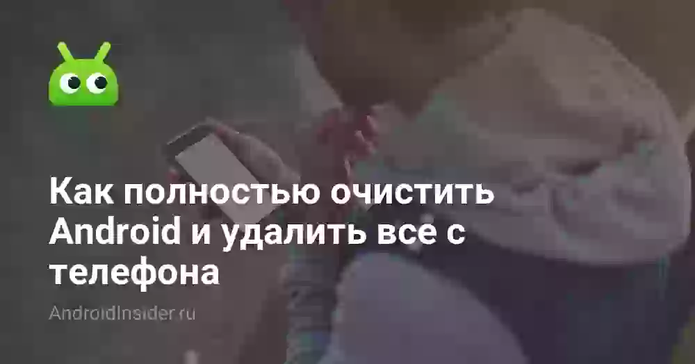 Как полностью очистить Android и удалить все с телефона