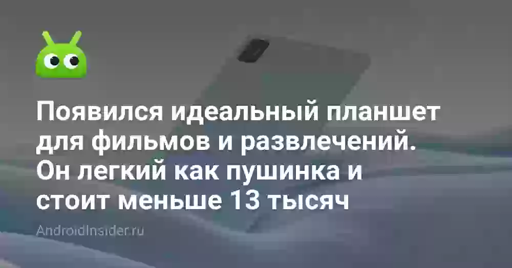 Появился идеальный планшет для фильмов и развлечений. Он легкий как пушинка и стоит меньше 13 тысяч