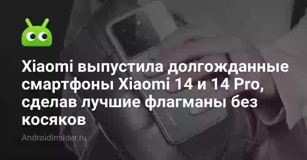 Xiaomi выпустила долгожданные смартфоны Xiaomi 14 и 14 Pro, сделав лучшие флагманы без косяков