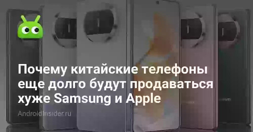 Почему китайские телефоны еще долго будут продаваться хуже Samsung и Apple