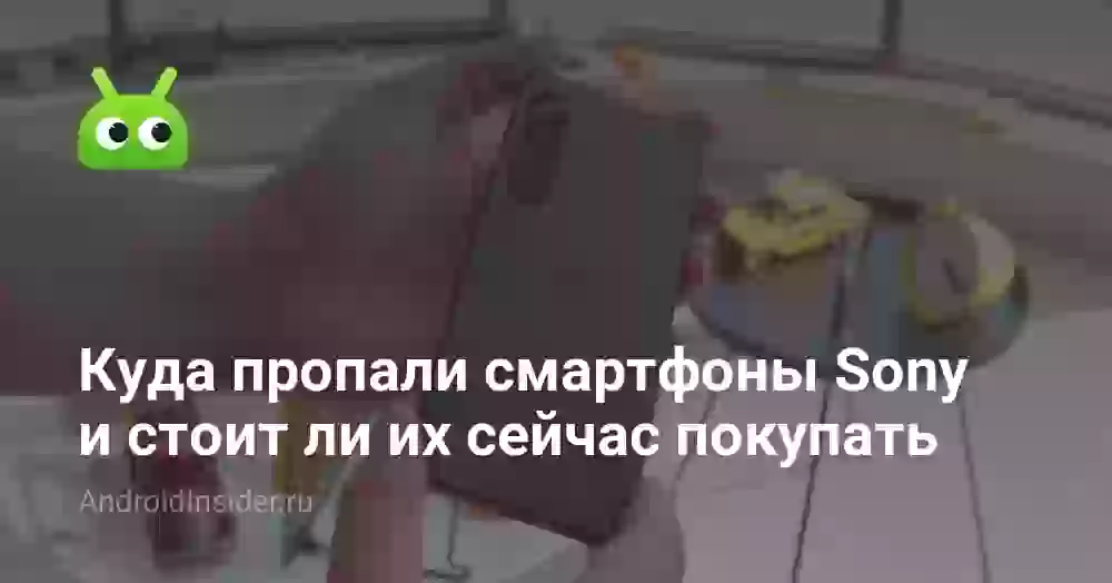 Куда пропали смартфоны Sony и стоит ли их сейчас покупать