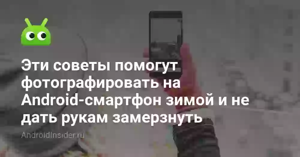 Эти советы помогут фотографировать на Android-смартфон зимой и не дать рукам замерзнуть