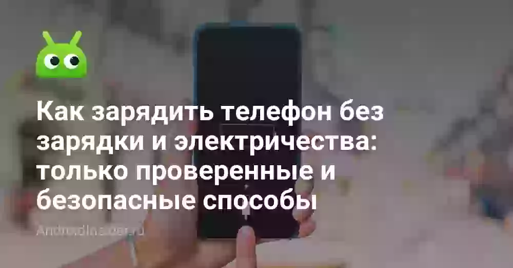 Как зарядить телефон без зарядки и электричества: только проверенные и безопасные способы