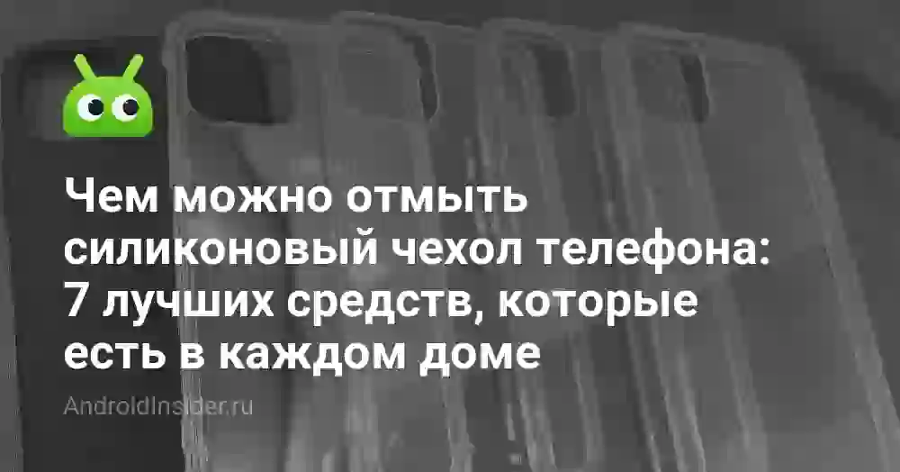 Чем можно отмыть силиконовый чехол телефона: 7 лучших средств, которые есть в каждом доме