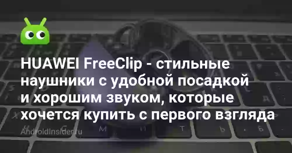 HUAWEI FreeClip — стильные наушники с удобной посадкой и хорошим звуком, которые хочется купить с первого взгляда