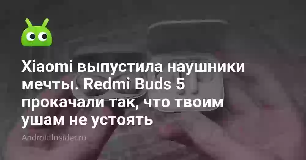 Xiaomi выпустила наушники мечты. Redmi Buds 5 прокачали так, что твоим ушам не устоять