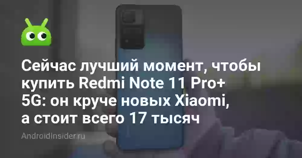 Сейчас лучший момент, чтобы купить Redmi Note 11 Pro+ 5G: он круче новых Xiaomi, а стоит всего 17 тысяч