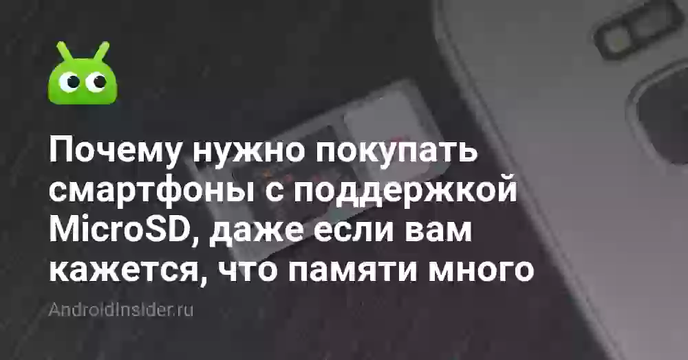 Почему нужно покупать смартфоны с поддержкой MicroSD, даже если вам кажется, что памяти много