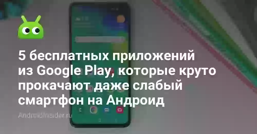 5 бесплатных приложений из Google Play, которые круто прокачают даже слабый смартфон на Андроид