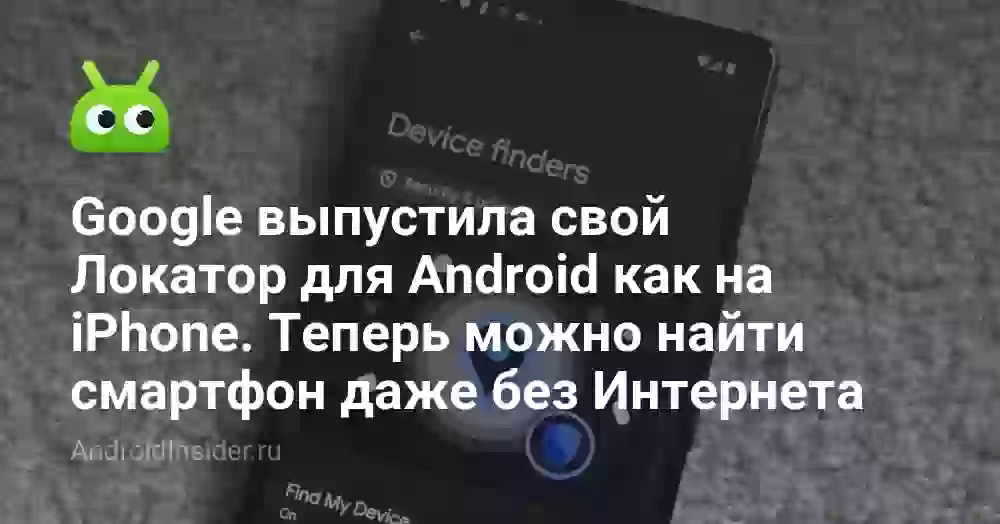 Google выпустила свой Локатор для Android как на iPhone. Теперь можно найти смартфон даже без Интернета