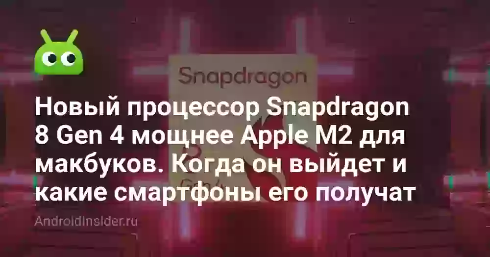 Новый процессор Snapdragon 8 Gen 4 мощнее Apple M2 для макбуков. Когда он выйдет и какие смартфоны его получат