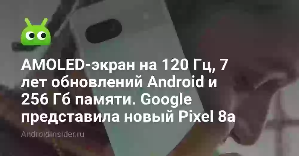 AMOLED-экран на 120 Гц, 7 лет обновлений Android и 256 Гб памяти. Google представила новый Pixel 8a