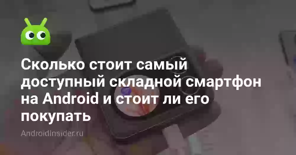 Сколько стоит самый доступный складной смартфон на Android и стоит ли его покупать