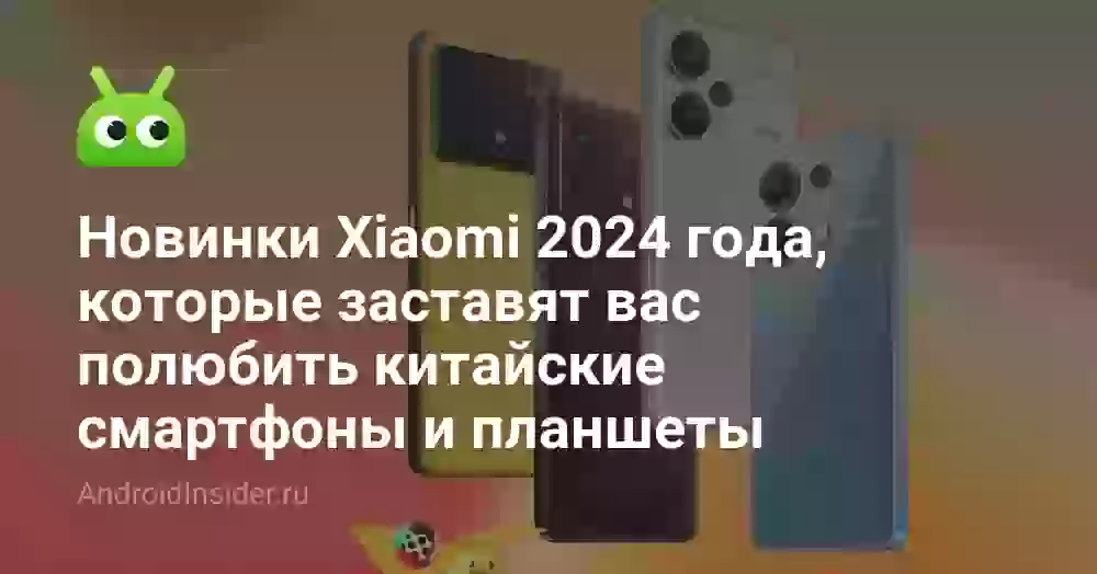 Новинки Xiaomi 2024 года, которые заставят вас полюбить китайские смартфоны и планшеты