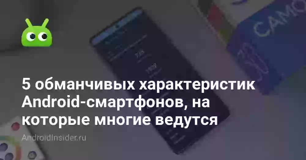 5 обманчивых характеристик Android-смартфонов, на которые многие ведутся