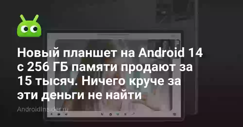 Новый планшет на Android 14 с 256 ГБ памяти продают за 15 тысяч. Ничего круче за эти деньги не найти