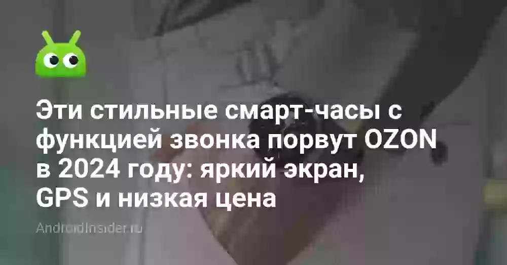 Эти стильные смарт-часы с функцией звонка порвут OZON в 2024 году: яркий экран, GPS и низкая цена