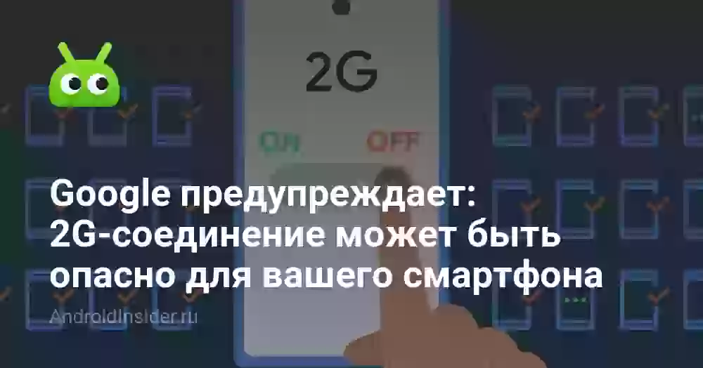 Google предупреждает: 2G-соединение может быть опасно для вашего смартфона