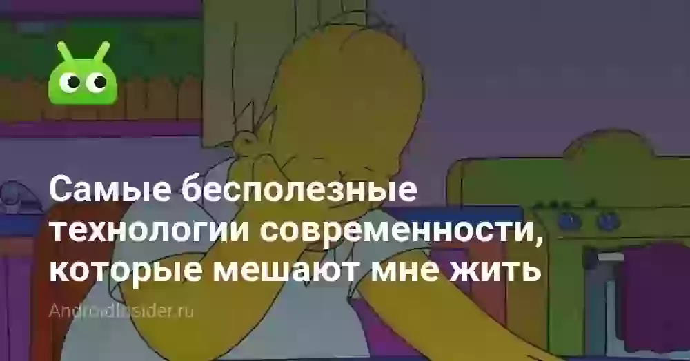 Самые бесполезные технологии современности, которые мешают мне жить