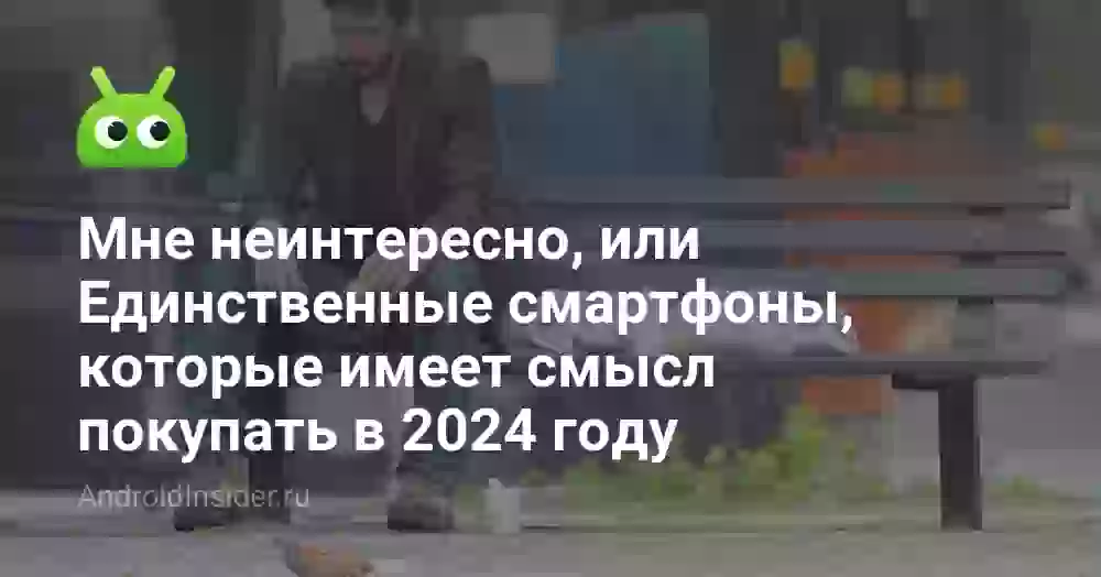 Мне неинтересно, или Единственные смартфоны, которые имеет смысл покупать в 2026 году