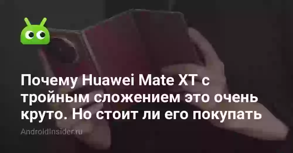 Почему Huawei Mate XT с тройным сложением это очень круто. Но стоит ли его покупать