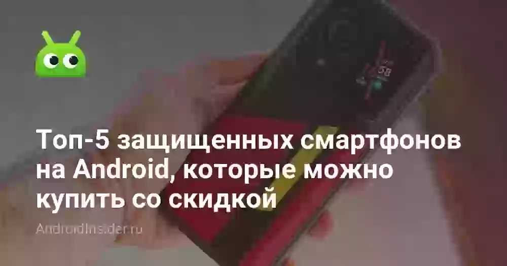 Топ-5 защищенных смартфонов на Android, которые можно купить со скидкой