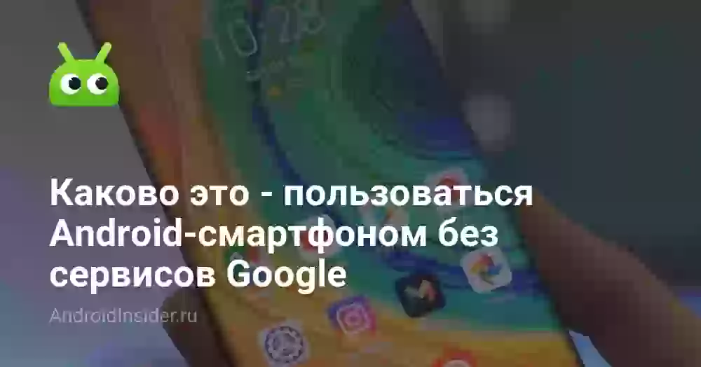 Каково это — пользоваться Android-смартфоном без сервисов Google