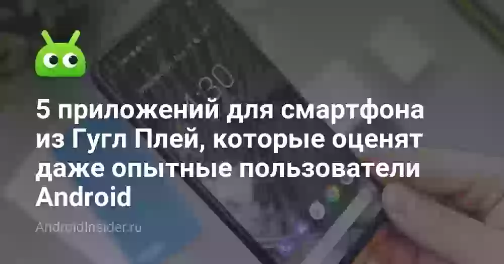 5 приложений для смартфона из Гугл Плей, которые оценят даже опытные пользователи Android