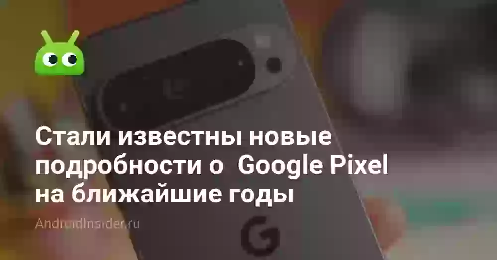 Стали известны новые подробности о Google Pixel на ближайшие годы