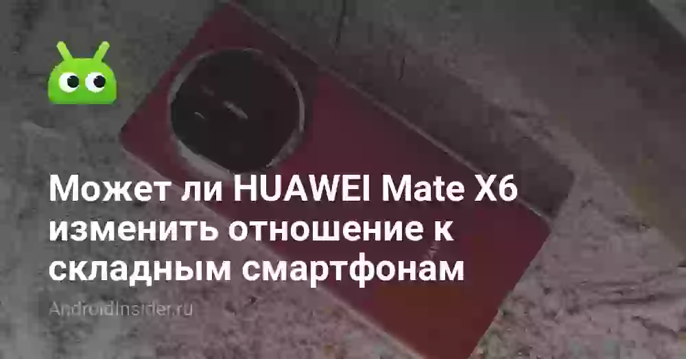 Может ли HUAWEI Mate X6 изменить отношение к складным смартфонам