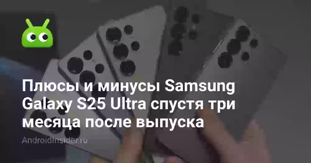 Плюсы и минусы Samsung Galaxy S25 Ultra спустя три месяца после выпуска