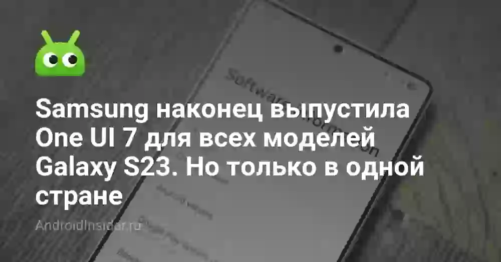 Samsung наконец выпустила One UI 7 для всех моделей Galaxy S23. Но только в одной стране