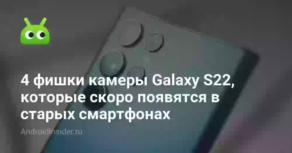 4 фишки камеры Galaxy S22, которые скоро появятся в старых смартфонах